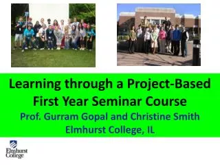 Learning through a Project-Based First Year Seminar Course Prof. Gurram Gopal and Christine Smith Elmhurst College, IL