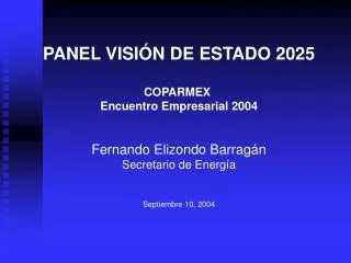 PANEL VISIÓN DE ESTADO 2025 COPARMEX Encuentro Empresarial 2004 Fernando Elizondo Barragán Secretario de Energía Septie