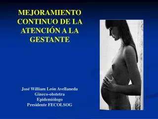 MEJORAMIENTO CONTINUO DE LA ATENCIÓN A LA GESTANTE José William León Avellaneda Gineco-obstetra Epidemiólogo Presidente