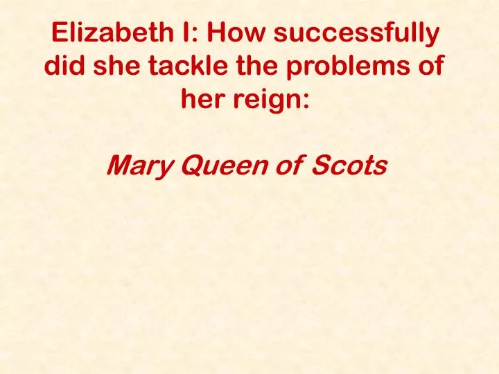 elizabeth i how successfully did she tackle the problems of her reign mary queen of scots