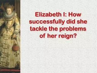 Elizabeth I: How successfully did she tackle the problems of her reign?