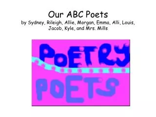 Our ABC Poets by Sydney, Rileigh, Allie, Morgan, Emma, Alli, Louis, Jacob, Kyle, and Mrs. Mills