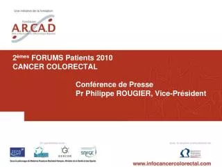 2 èmes FORUMS Patients 2010 CANCER COLORECTAL 	Conférence de Presse 	Pr Philippe ROUGIER, Vice-Président
