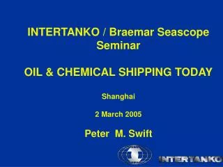 INTERTANKO / Braemar Seascope Seminar OIL &amp; CHEMICAL SHIPPING TODAY Shanghai 2 March 2005 Peter M. Swift