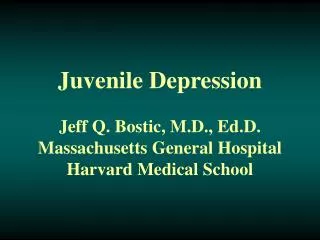 Juvenile Depression Jeff Q. Bostic, M.D., Ed.D. Massachusetts General Hospital Harvard Medical School