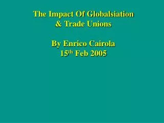 The Impact Of Globalsiation &amp; Trade Unions By Enrico Cairola 15 th Feb 2005