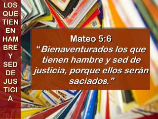 Mateo 5:6 “ Bienaventurados los que tienen hambre y sed de justicia, porque ellos serán saciados.”
