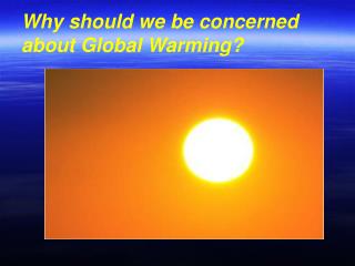 Why should we be concerned about Global Warming?