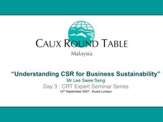 “Understanding CSR for Business Sustainability” Mr Lee Swee Seng Day 3 : CRT Expert Seminar Series 12 th September 2007