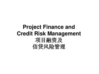 Project Finance and Credit Risk Management 项目融资及 信贷风险管理