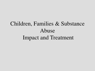 Children, Families &amp; Substance Abuse Impact and Treatment
