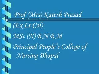 Prof (Mrs) Karesh Prasad (Ex Lt Col) MSc (N) R.N R.M Principal People’s College of Nursing Bhopal