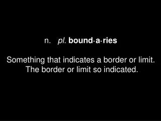 n.   pl. bound·a·ries Something that indicates a border or limit. The border or limit so indicated.