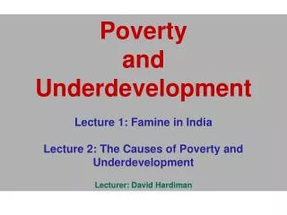 Poverty and Underdevelopment Lecture 1: Famine in India Lecture 2: The Causes of Poverty and Underdevel