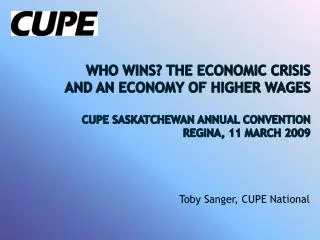 Who Wins? The Economic Crisis and an Economy of Higher Wages CUPE Saskatchewan Annual Convention Regina, 11 March 2