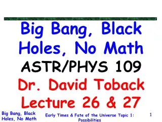 Big Bang, Black Holes, No Math ASTR/PHYS 109 Dr. David Toback Lecture 26 &amp; 27