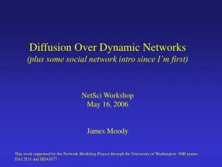 Diffusion Over Dynamic Networks (plus some social network intro since I’m first) NetSci Workshop May 16, 2006 James Mood