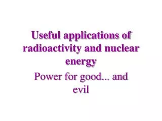 Useful applications of radioactivity and nuclear energy