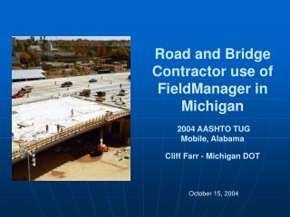 Road and Bridge Contractor use of FieldManager in Michigan 2004 AASHTO TUG Mobile, Alabama Cliff Farr - Michigan DOT