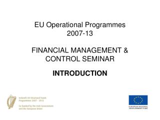 EU Operational Programmes 2007-13 FINANCIAL MANAGEMENT &amp; CONTROL SEMINAR