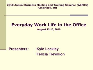 Everyday Work Life in the Office August 12-13, 2010 Presenters: 	Kyle Lockley 				Felicia Trevillion
