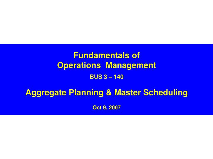 fundamentals of operations management bus 3 140 aggregate planning master scheduling oct 9 2007