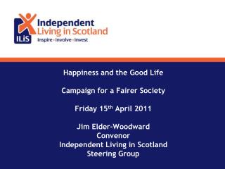 Happiness and the Good Life Campaign for a Fairer Society Friday 15 th April 2011 Jim Elder-Woodward Convenor Independe