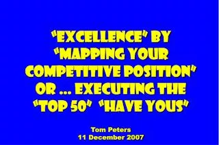 “Excellence” by “Mapping your competitive position” Or … Executing The “Top 50” “Have Yous” Tom Peters 11 December 200