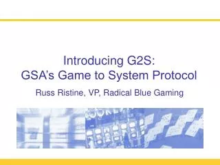 Introducing G2S: GSA’s Game to System Protocol Russ Ristine, VP, Radical Blue Gaming