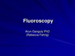 Fluoroscopy Arun Ganguly PhD (Rebecca Fahrig)