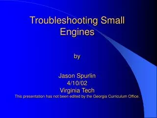 Troubleshooting Small Engines by Jason Spurlin 4/10/02 Virginia Tech This presentation has not been edited by the Georgi