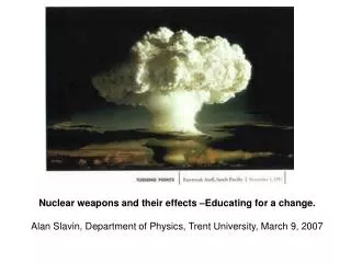 Nuclear weapons and their effects –Educating for a change. Alan Slavin, Department of Physics, Trent University, March 9
