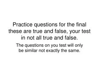 Practice questions for the final these are true and false, your test in not all true and false.