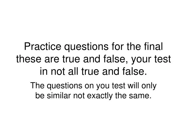 practice questions for the final these are true and false your test in not all true and false