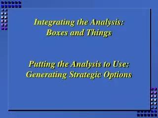 Integrating the Analysis: Boxes and Things Putting the Analysis to Use: Generating Strategic Options