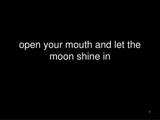 open your mouth and let the moon shine in