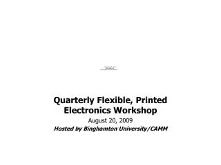 Quarterly Flexible, Printed Electronics Workshop August 20, 2009 Hosted by Binghamton University/CAMM