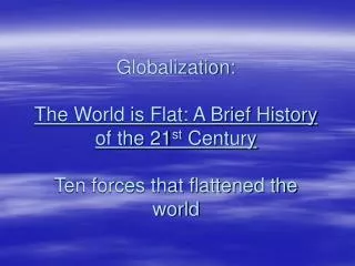 Globalization: The World is Flat: A Brief History of the 21 st Century Ten forces that flattened the world