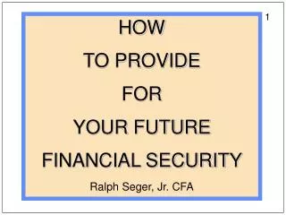 HOW TO PROVIDE FOR YOUR FUTURE FINANCIAL SECURITY Ralph Seger, Jr. CFA