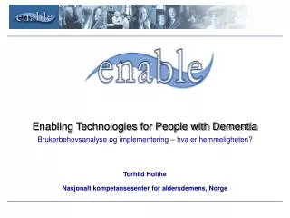 Enabling Technologies for People with Dementia Brukerbehovsanalyse og implementering – hva er hemmeligheten? Torhild Hol