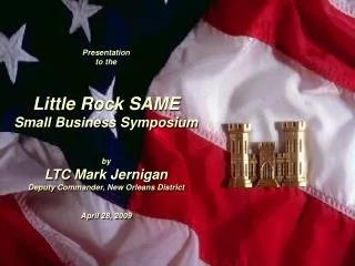 Presentation to the Little Rock SAME Small Business Symposium by LTC Mark Jernigan Deputy Commander, New Orleans Dist