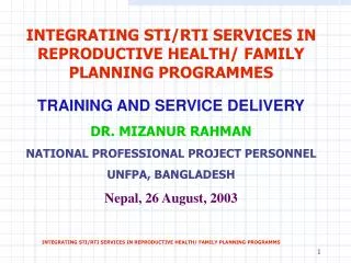 INTEGRATING STI/RTI SERVICES IN REPRODUCTIVE HEALTH/ FAMILY PLANNING PROGRAMMES TRAINING AND SERVICE DELIVERY DR. MIZANU