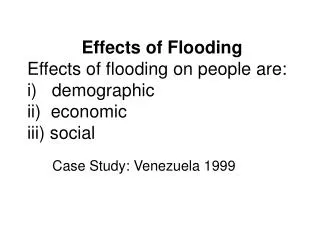Effects of Flooding Effects of flooding on people are: i) demographic ii) economic iii) social