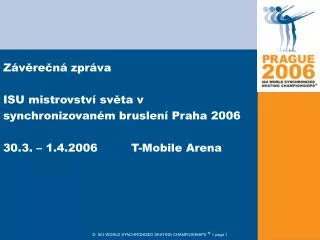 Závěrečná zpráva ISU mistrovství světa v synchronizovaném bruslení Praha 2006 30.3. – 1.4.2006		T-Mobile Arena