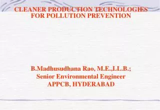 CLEANER PRODUCTION TECHNOLOGIES FOR POLLUTION PREVENTION B.Madhusudhana Rao, M.E.,LL.B.; Senior Environmental Engineer A