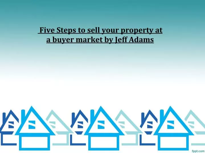 five steps to sell your property at a buyer market by jeff adams