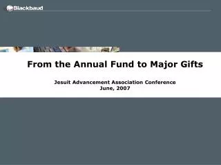 From the Annual Fund to Major Gifts Jesuit Advancement Association Conference June, 2007