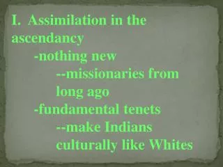 I. Assimilation in the ascendancy 	-nothing new 	--missionaries from 		long ago 	-fundamental tenets 	--make Indians