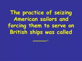 The practice of seizing American sailors and forcing them to serve on British ships was called ____.