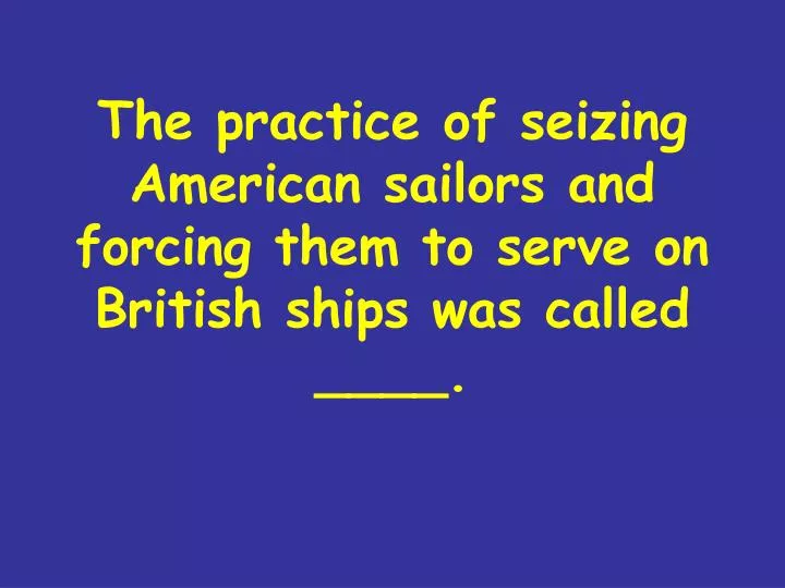 the practice of seizing american sailors and forcing them to serve on british ships was called